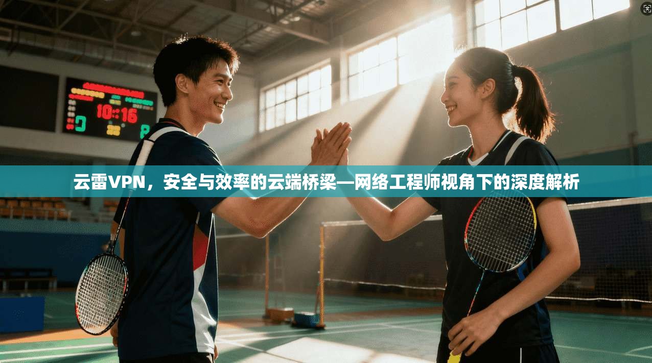 云雷VPN，安全与效率的云端桥梁—网络工程师视角下的深度解析  第1张