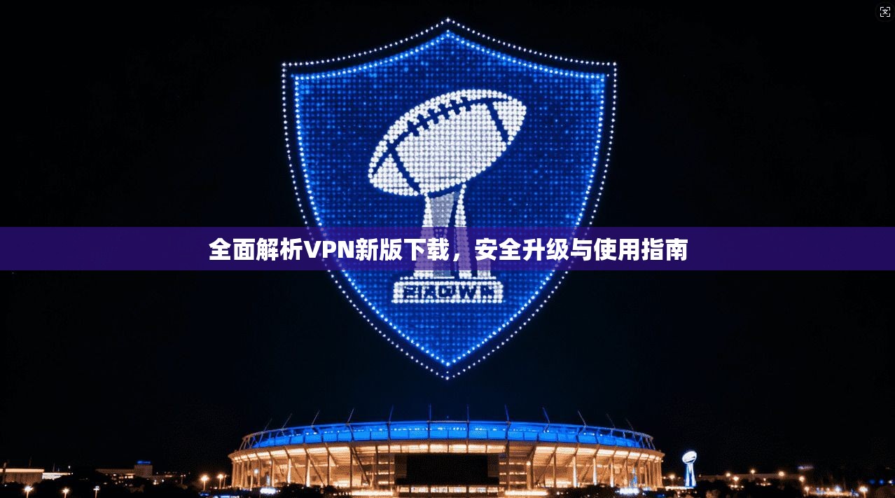 全面解析VPN新版下载，安全升级与使用指南  第1张