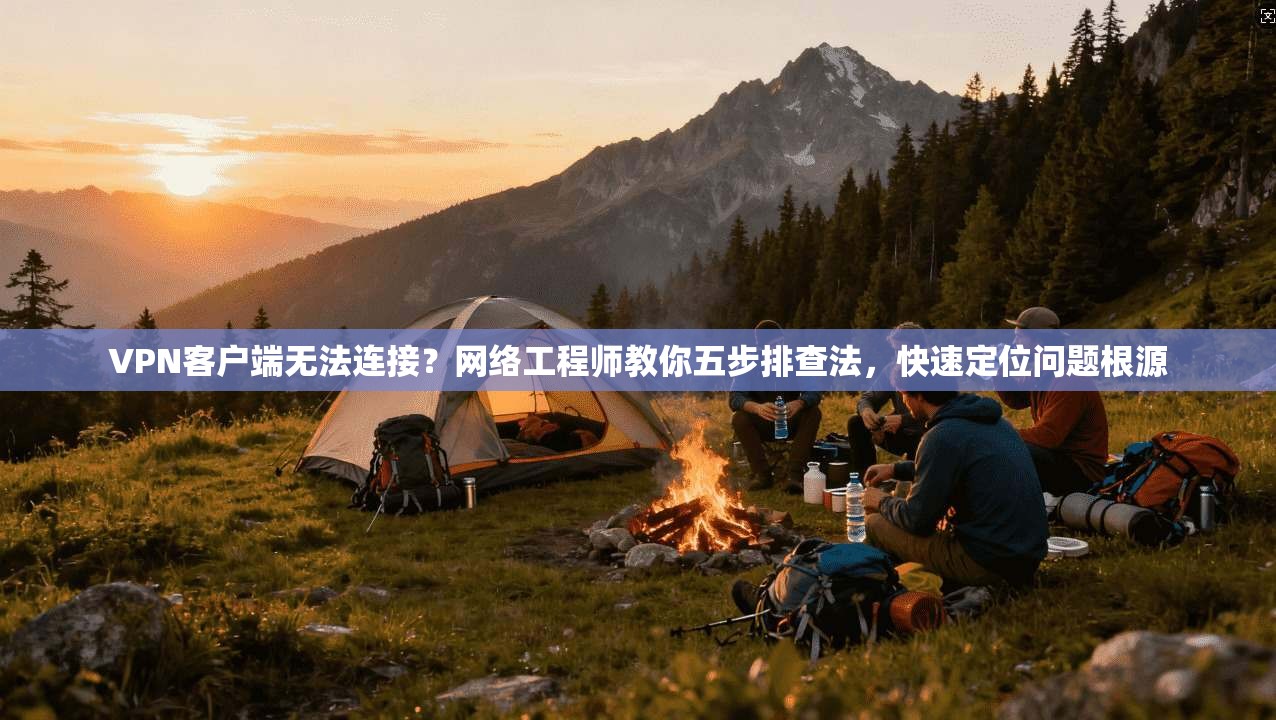 VPN客户端无法连接？网络工程师教你五步排查法，快速定位问题根源  第1张