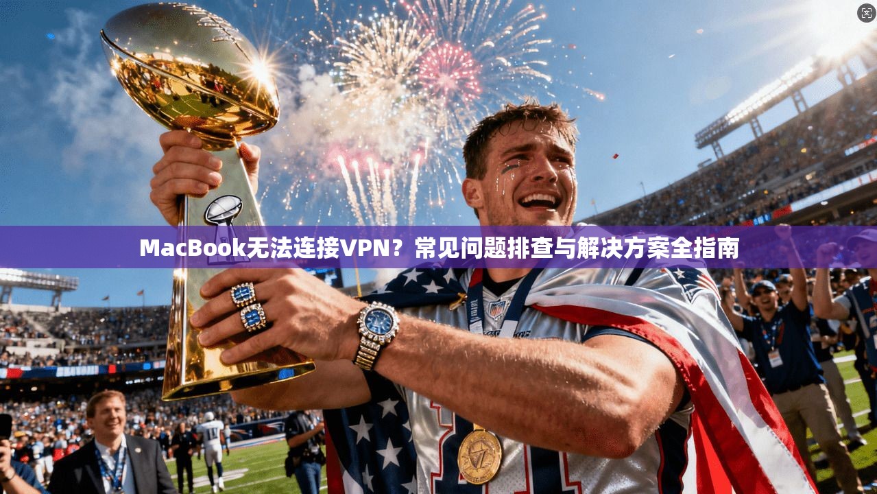 MacBook无法连接VPN？常见问题排查与解决方案全指南  第1张