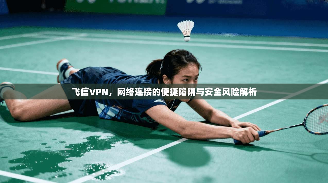 飞信VPN，网络连接的便捷陷阱与安全风险解析  第1张