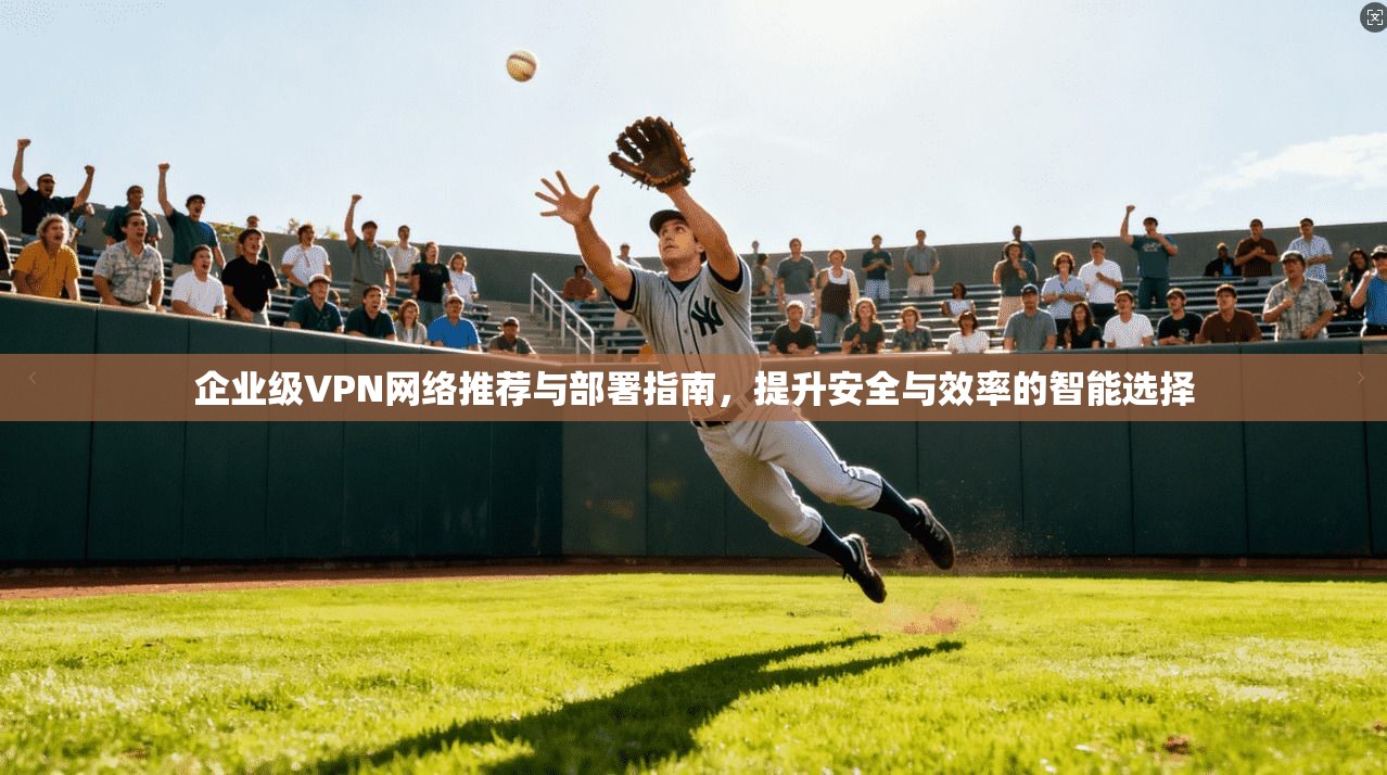 企业级VPN网络推荐与部署指南，提升安全与效率的智能选择  第1张