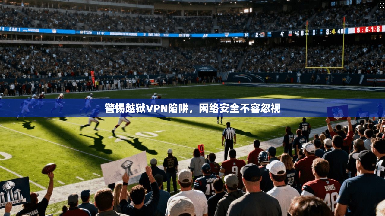 警惕越狱VPN陷阱，网络安全不容忽视  第1张