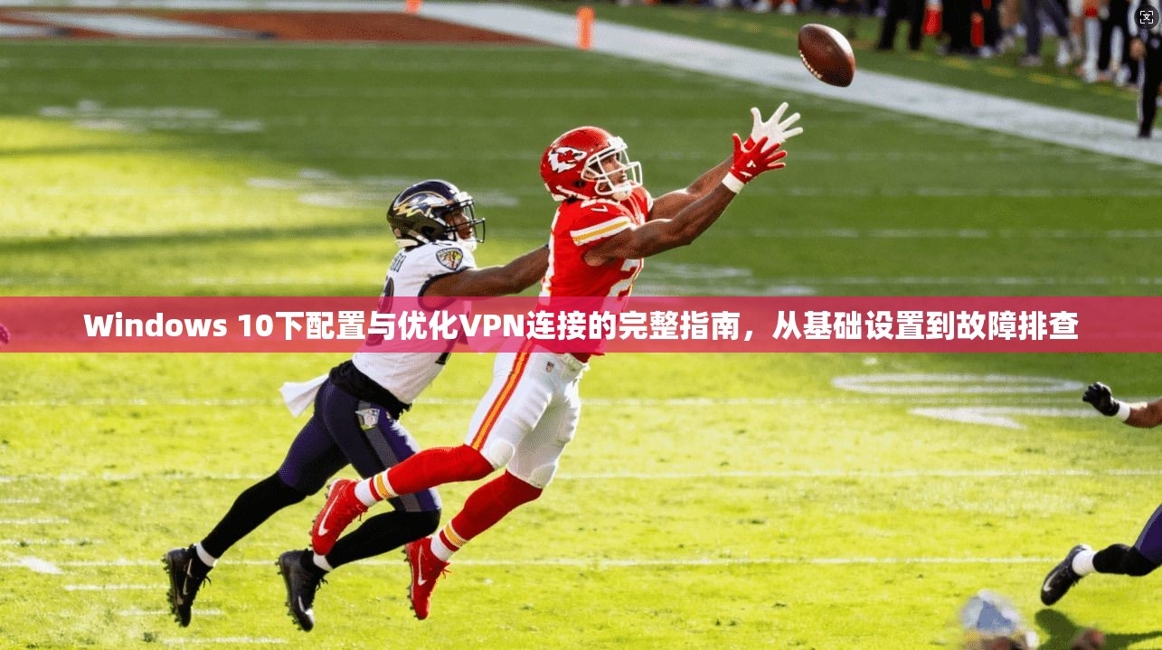 Windows 10下配置与优化VPN连接的完整指南，从基础设置到故障排查  第1张