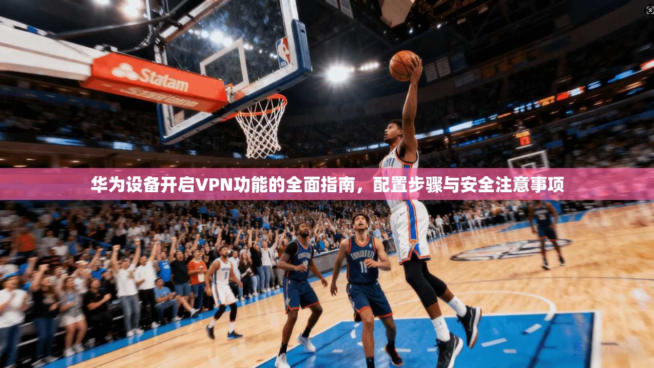 华为设备开启VPN功能的全面指南，配置步骤与安全注意事项  第1张