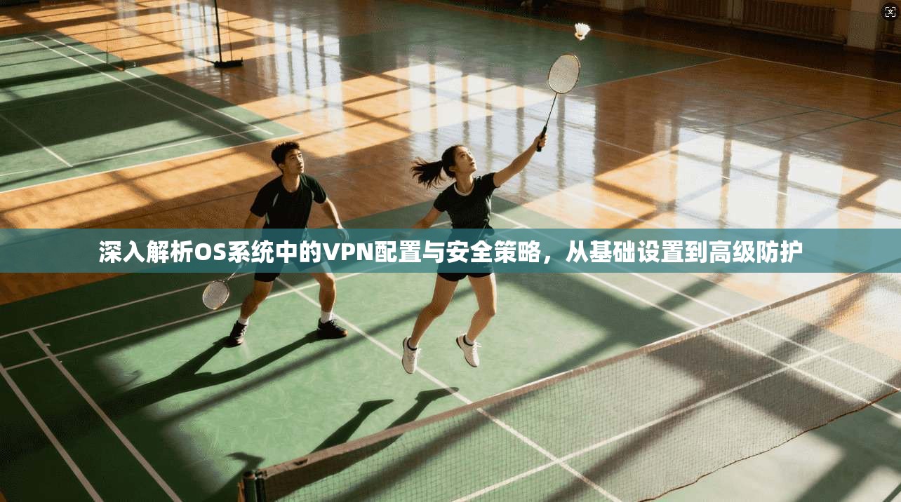 深入解析OS系统中的VPN配置与安全策略，从基础设置到高级防护  第1张
