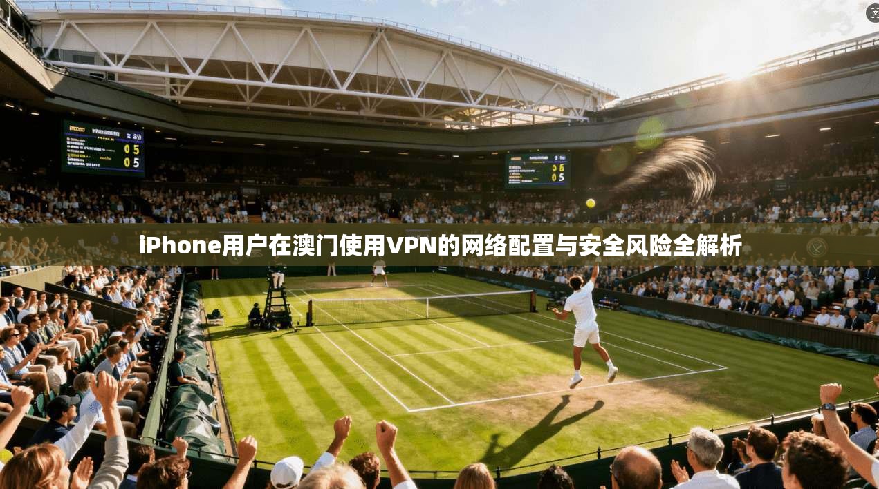 iPhone用户在澳门使用VPN的网络配置与安全风险全解析 第1张 iPhone用户在澳门使用VPN的网络配置与安全风险全解析 第1张