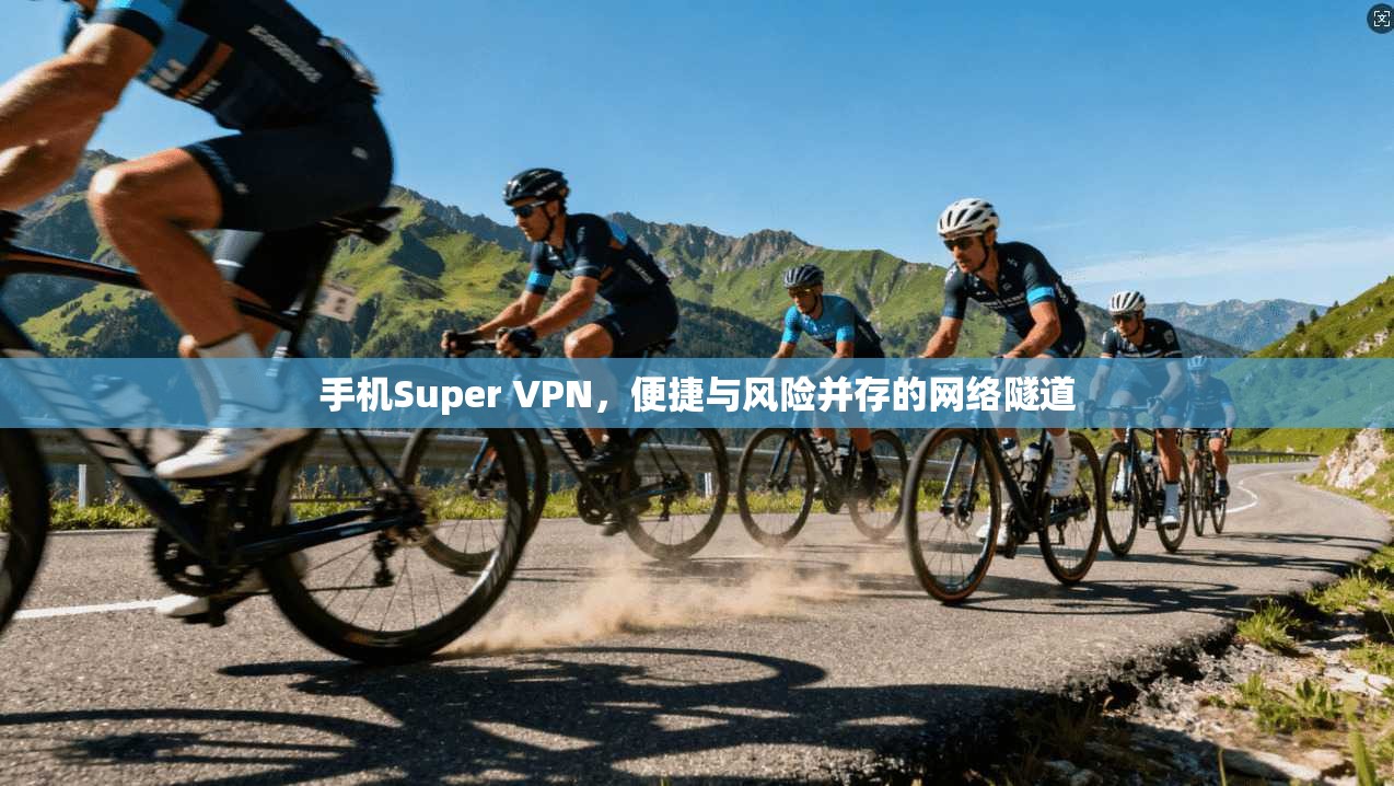 手机Super VPN,便捷与风险并存的网络隧道 第1张 手机Super VPN,便捷与风险并存的网络隧道 第1张