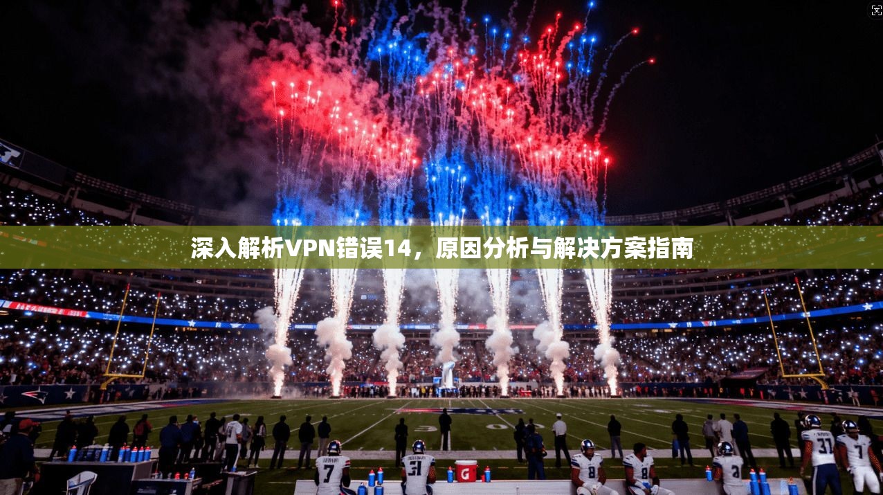 深入解析VPN错误14,原因分析与解决方案指南 第1张 深入解析VPN错误14,原因分析与解决方案指南 第1张