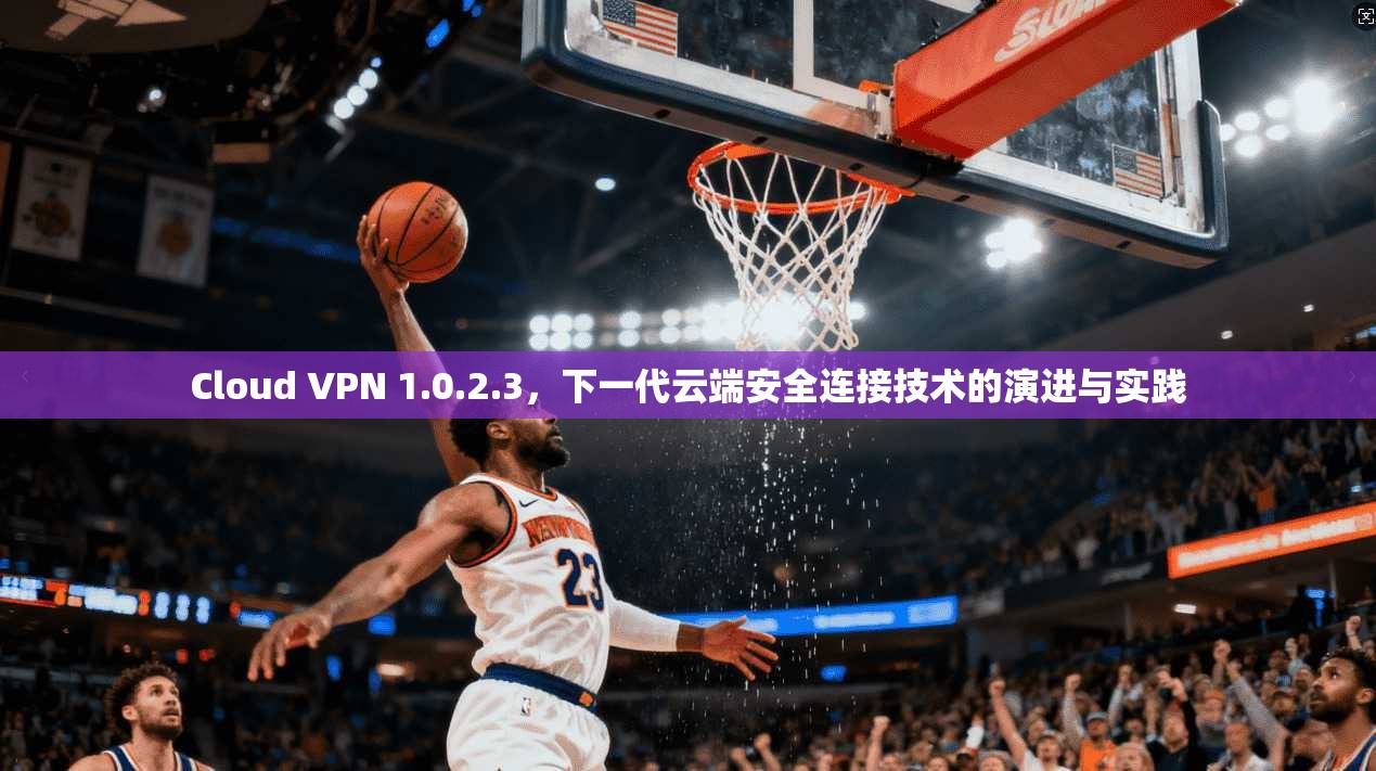 Cloud VPN 1.0.2.3，下一代云端安全连接技术的演进与实践  第1张