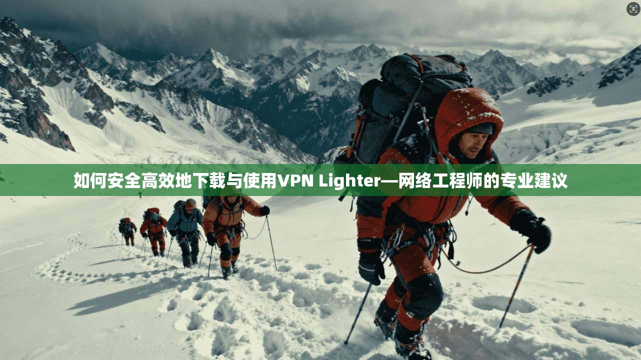 如何安全高效地下载与使用VPN Lighter—网络工程师的专业建议  第1张