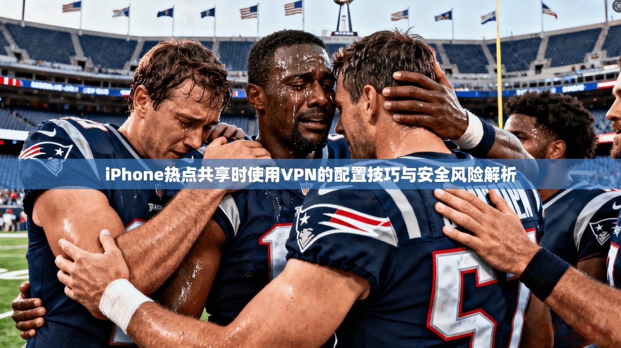 iPhone热点共享时使用VPN的配置技巧与安全风险解析  第1张