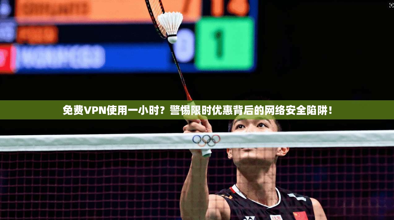 免费VPN使用一小时？警惕限时优惠背后的网络安全陷阱！  第1张