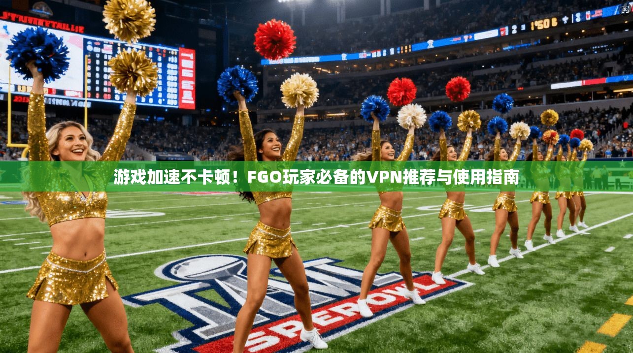 游戏加速不卡顿!FGO玩家必备的VPN推荐与使用指南 第1张 游戏加速不卡顿!FGO玩家必备的VPN推荐与使用指南 第1张