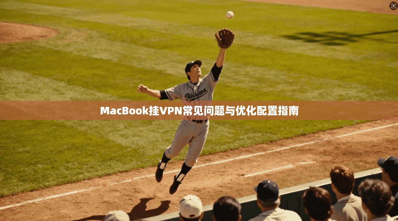 MacBook挂VPN常见问题与优化配置指南  第1张
