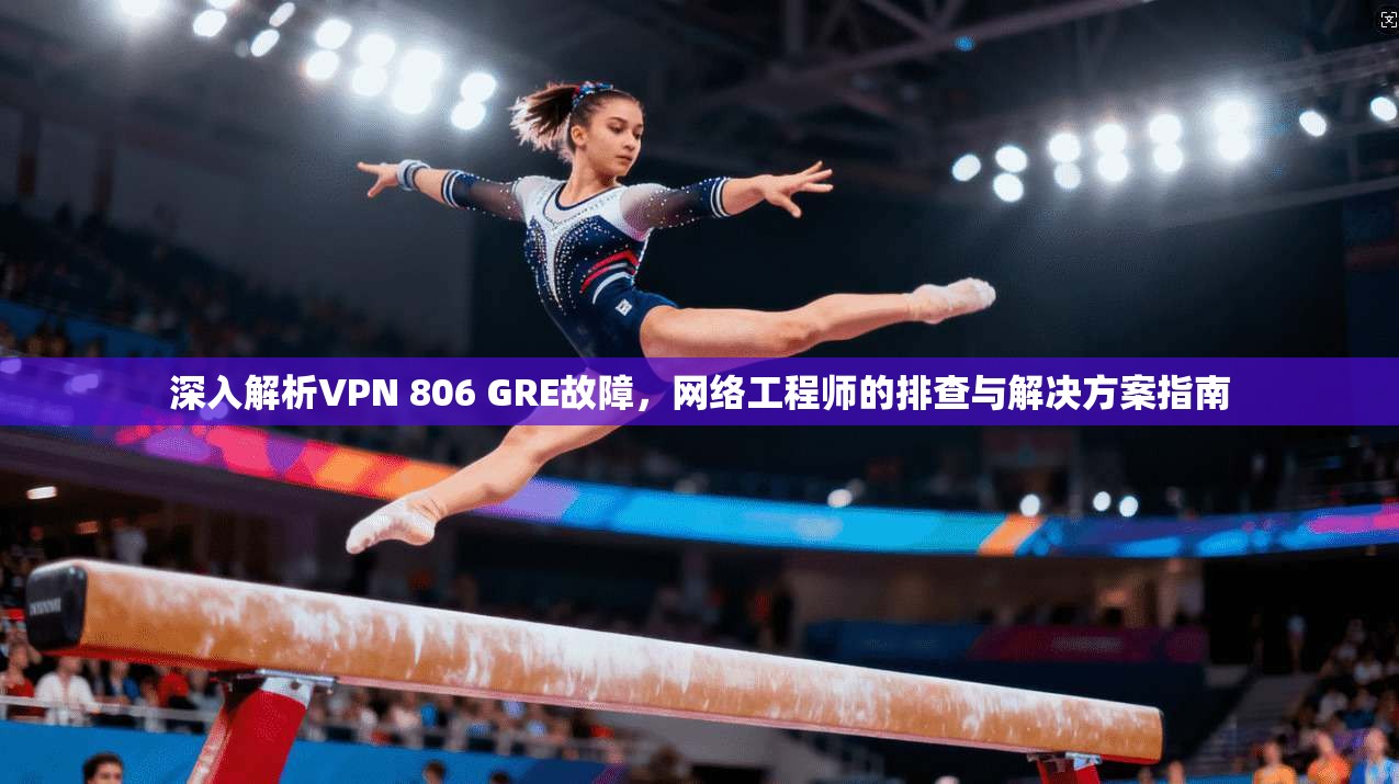 深入解析VPN 806 GRE故障,网络工程师的排查与解决方案指南 第1张 深入解析VPN 806 GRE故障,网络工程师的排查与解决方案指南 第1张