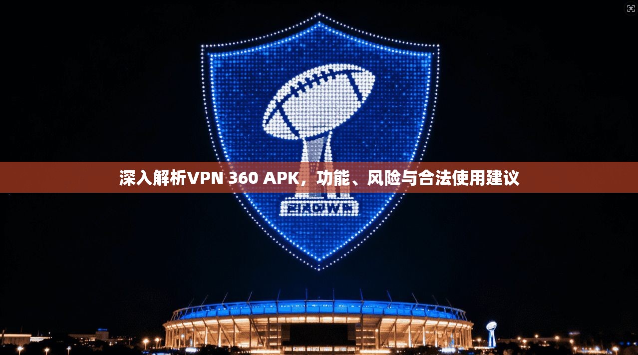 深入解析VPN 360 APK，功能、风险与合法使用建议  第1张