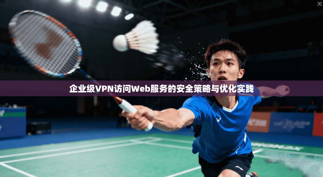 企业级VPN访问Web服务的安全策略与优化实践  第1张