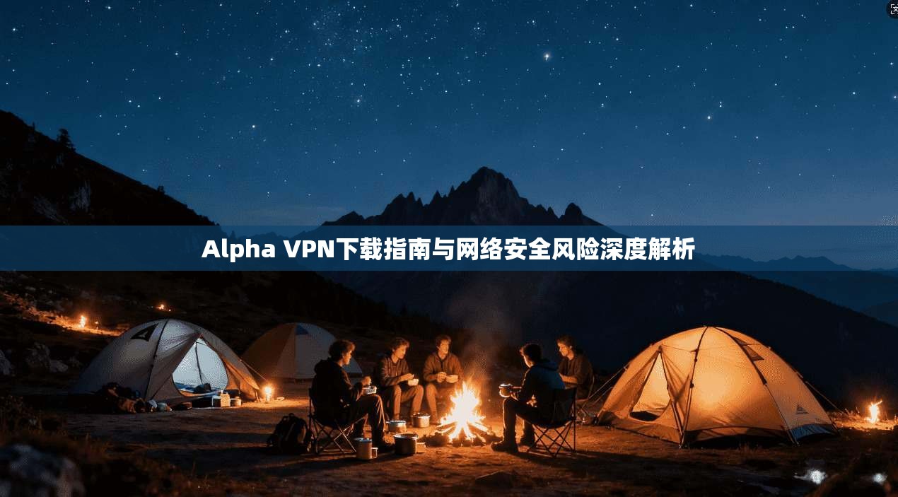 Alpha VPN下载指南与网络安全风险深度解析 第1张 Alpha VPN下载指南与网络安全风险深度解析 第1张