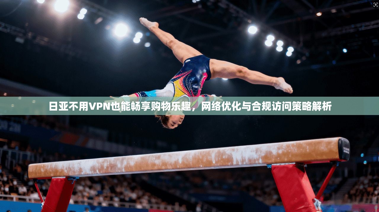 日亚不用VPN也能畅享购物乐趣,网络优化与合规访问策略解析 第1张 日亚不用VPN也能畅享购物乐趣,网络优化与合规访问策略解析 第1张