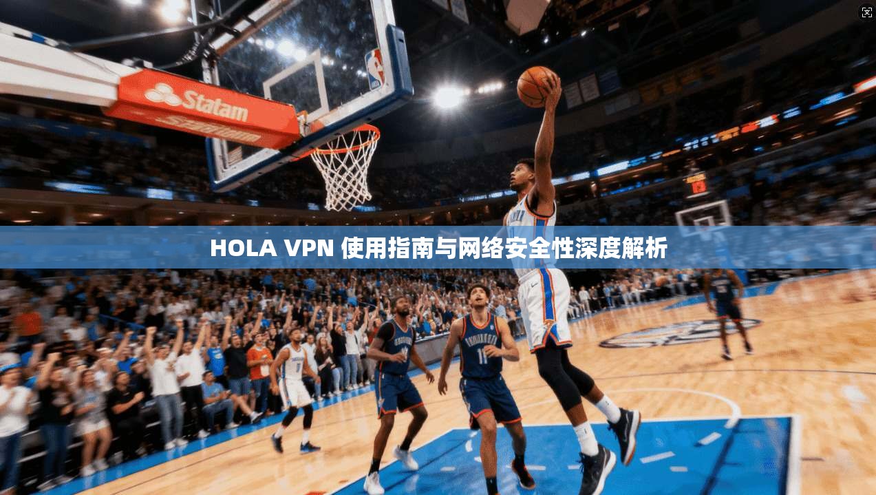 HOLA VPN 使用指南与网络安全性深度解析  第1张