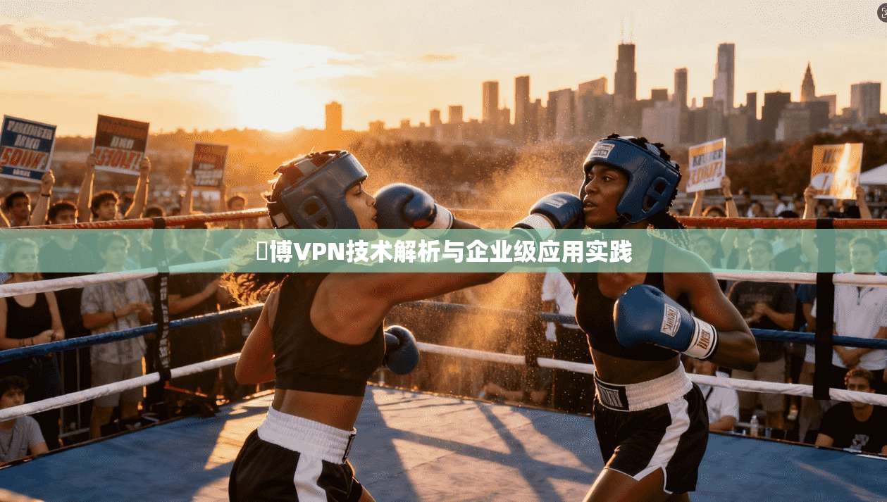 啟博VPN技术解析与企业级应用实践 第1张 啟博VPN技术解析与企业级应用实践 第1张