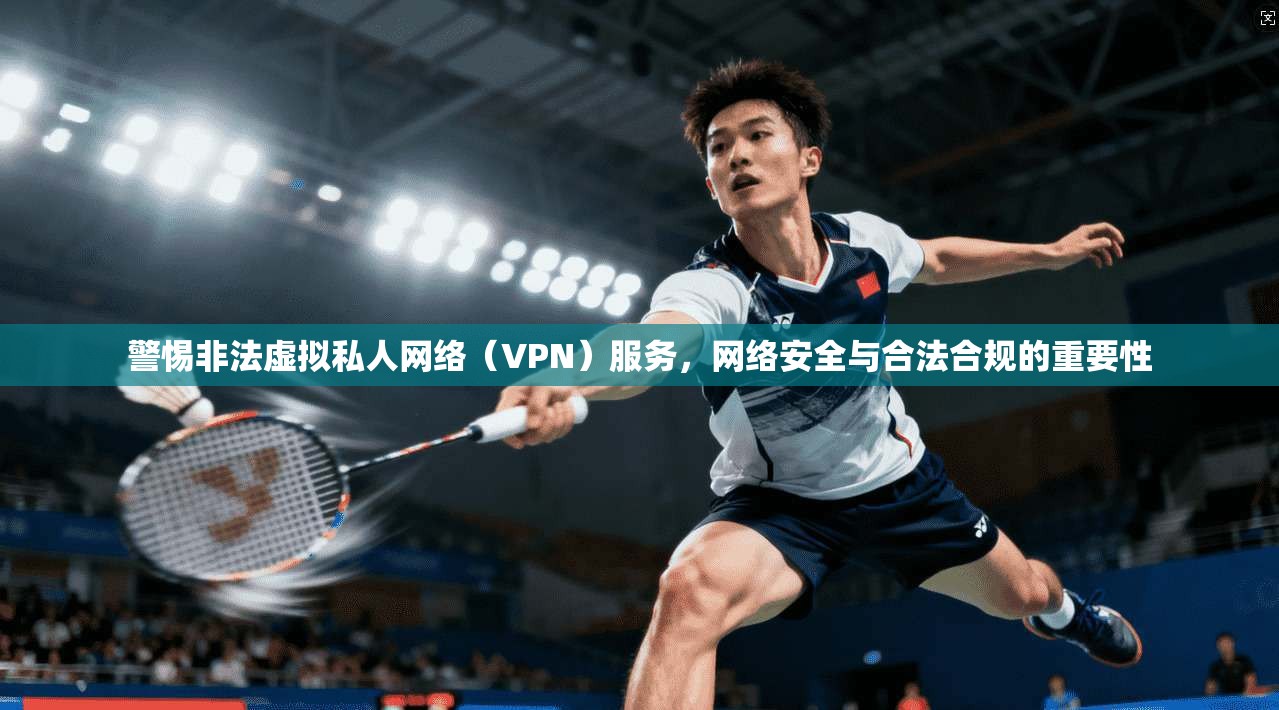 警惕非法虚拟私人网络（VPN）服务，网络安全与合法合规的重要性  第1张