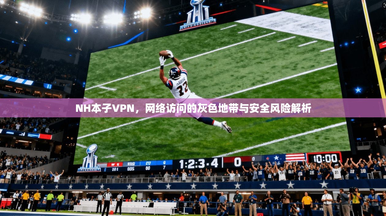 NH本子VPN，网络访问的灰色地带与安全风险解析  第1张
