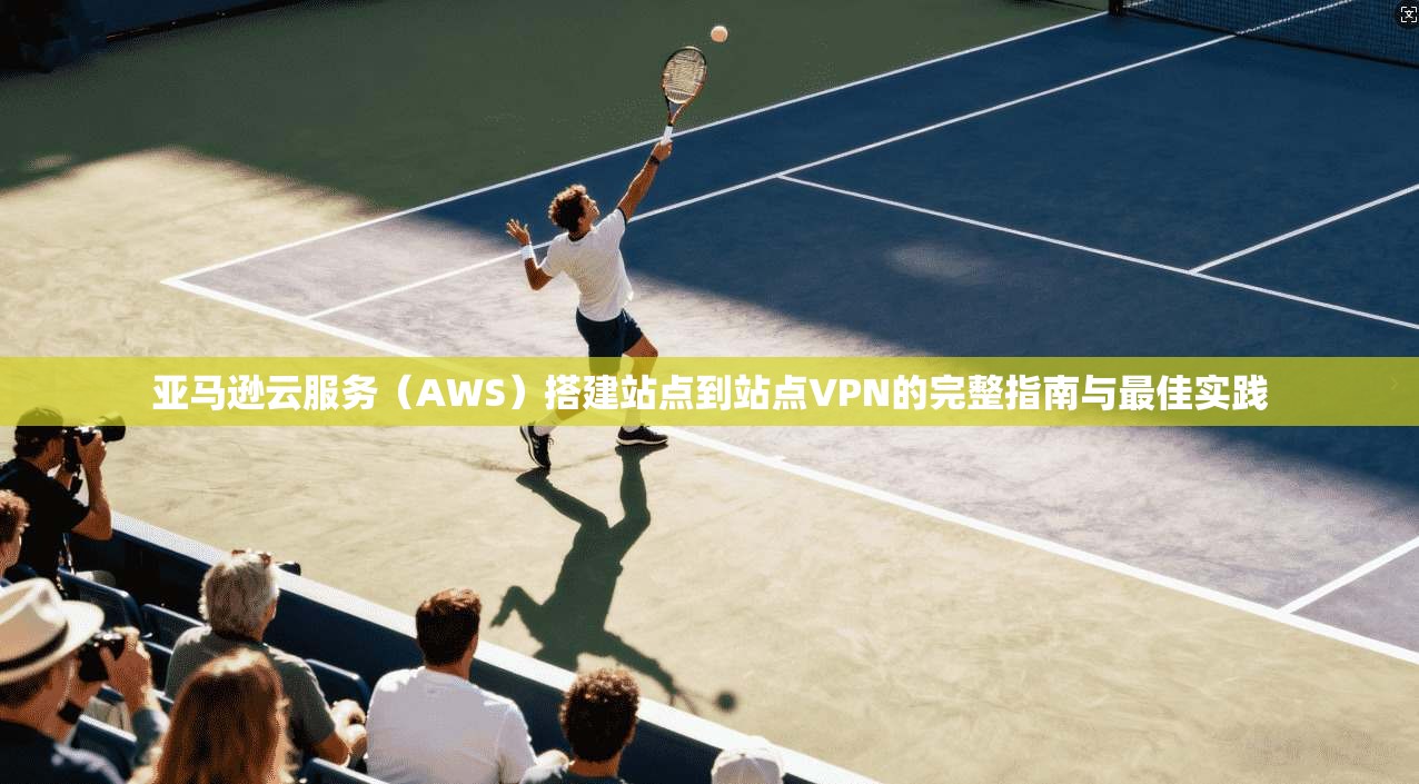 亚马逊云服务(AWS)搭建站点到站点VPN的完整指南与最佳实践 第1张 亚马逊云服务(AWS)搭建站点到站点VPN的完整指南与最佳实践 第1张