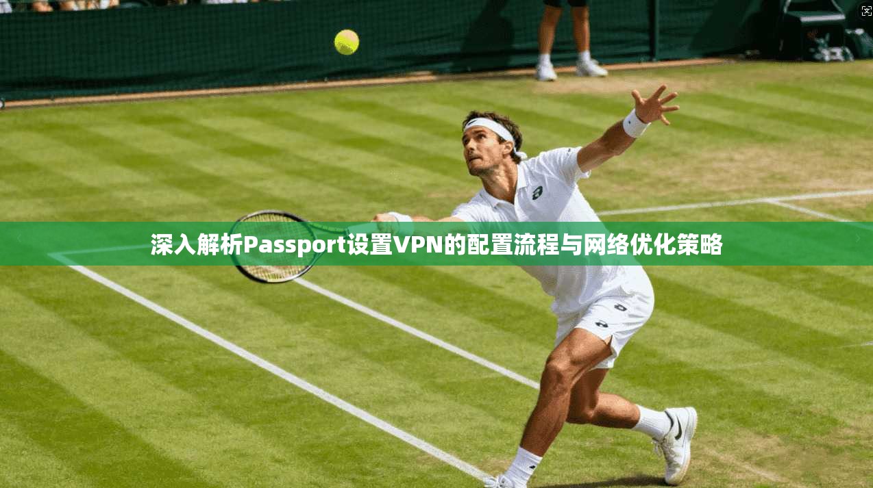 深入解析Passport设置VPN的配置流程与网络优化策略  第1张