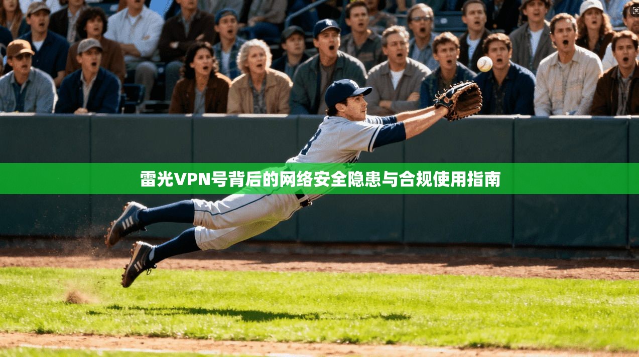 雷光VPN号背后的网络安全隐患与合规使用指南 第1张 雷光VPN号背后的网络安全隐患与合规使用指南 第1张