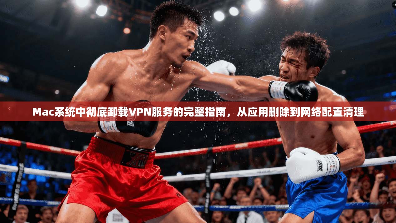 Mac系统中彻底卸载VPN服务的完整指南，从应用删除到网络配置清理  第1张