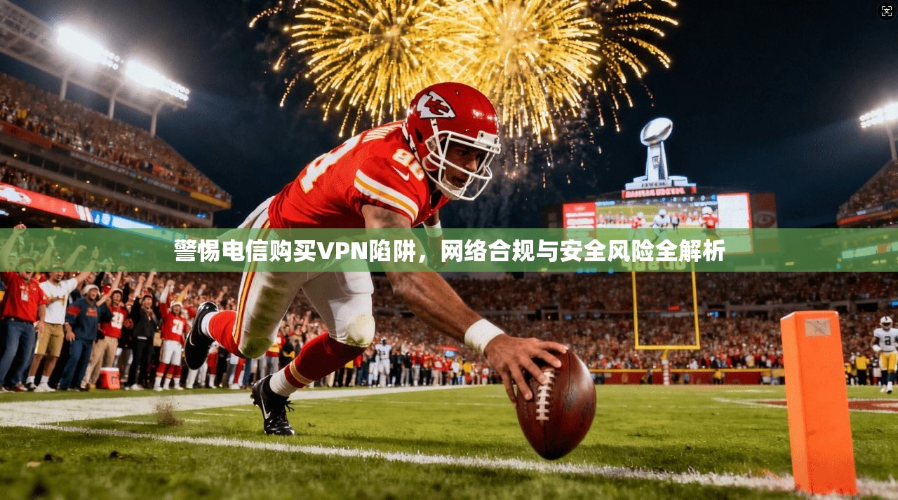 警惕电信购买VPN陷阱，网络合规与安全风险全解析  第1张