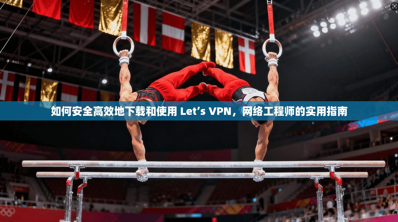 如何安全高效地下载和使用 Let’s VPN，网络工程师的实用指南  第1张