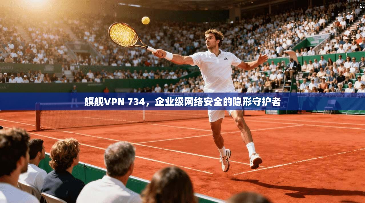 旗舰VPN 734,企业级网络安全的隐形守护者 第1张 旗舰VPN 734,企业级网络安全的隐形守护者 第1张