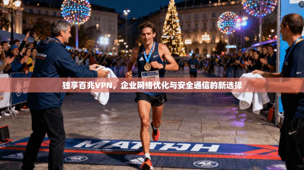 独享百兆VPN,企业网络优化与安全通信的新选择 第1张 独享百兆VPN,企业网络优化与安全通信的新选择 第1张