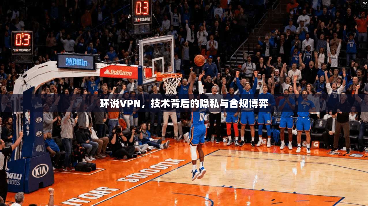 环说VPN，技术背后的隐私与合规博弈  第1张