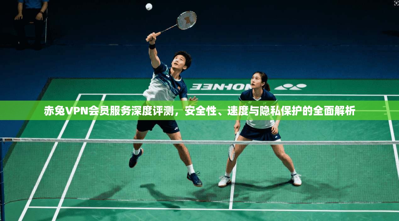 赤兔VPN会员服务深度评测，安全性、速度与隐私保护的全面解析  第1张
