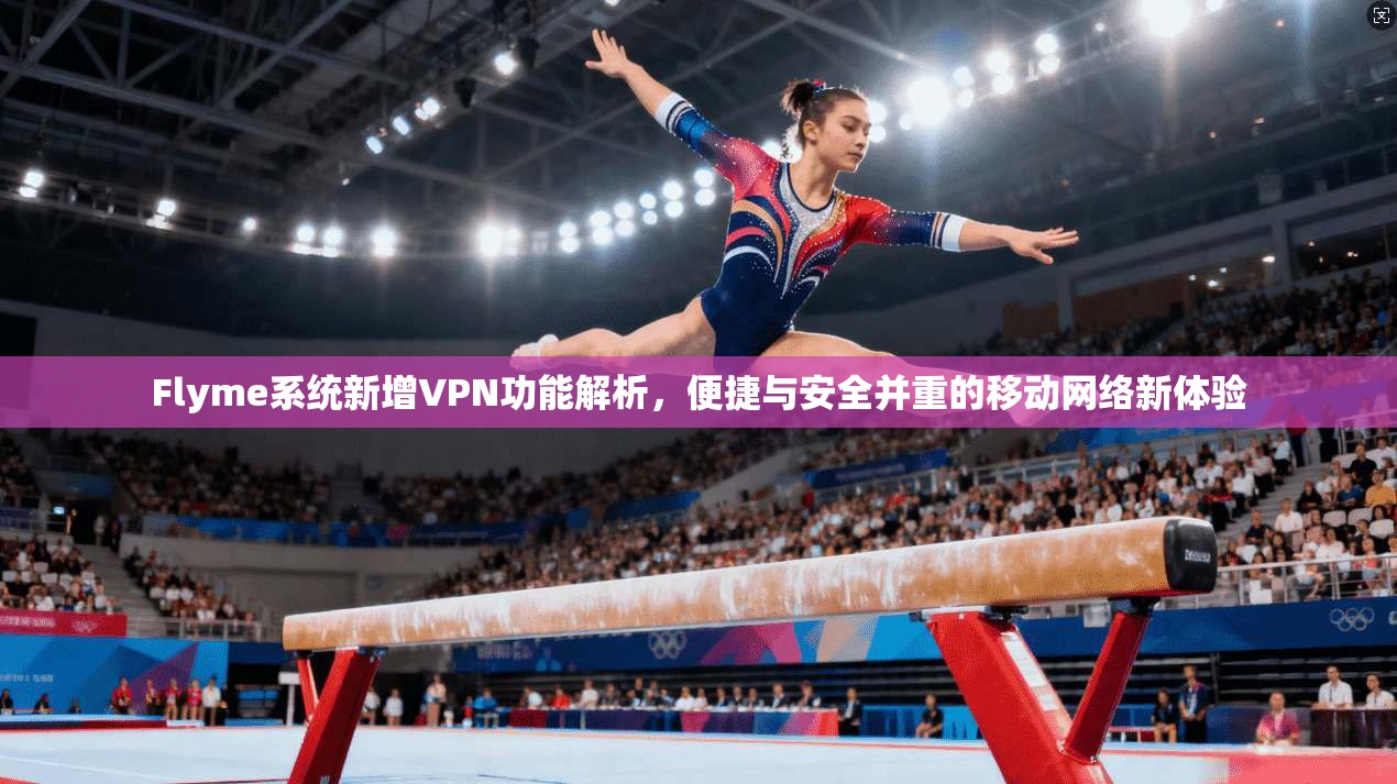 Flyme系统新增VPN功能解析,便捷与安全并重的移动网络新体验 第1张 Flyme系统新增VPN功能解析,便捷与安全并重的移动网络新体验 第1张