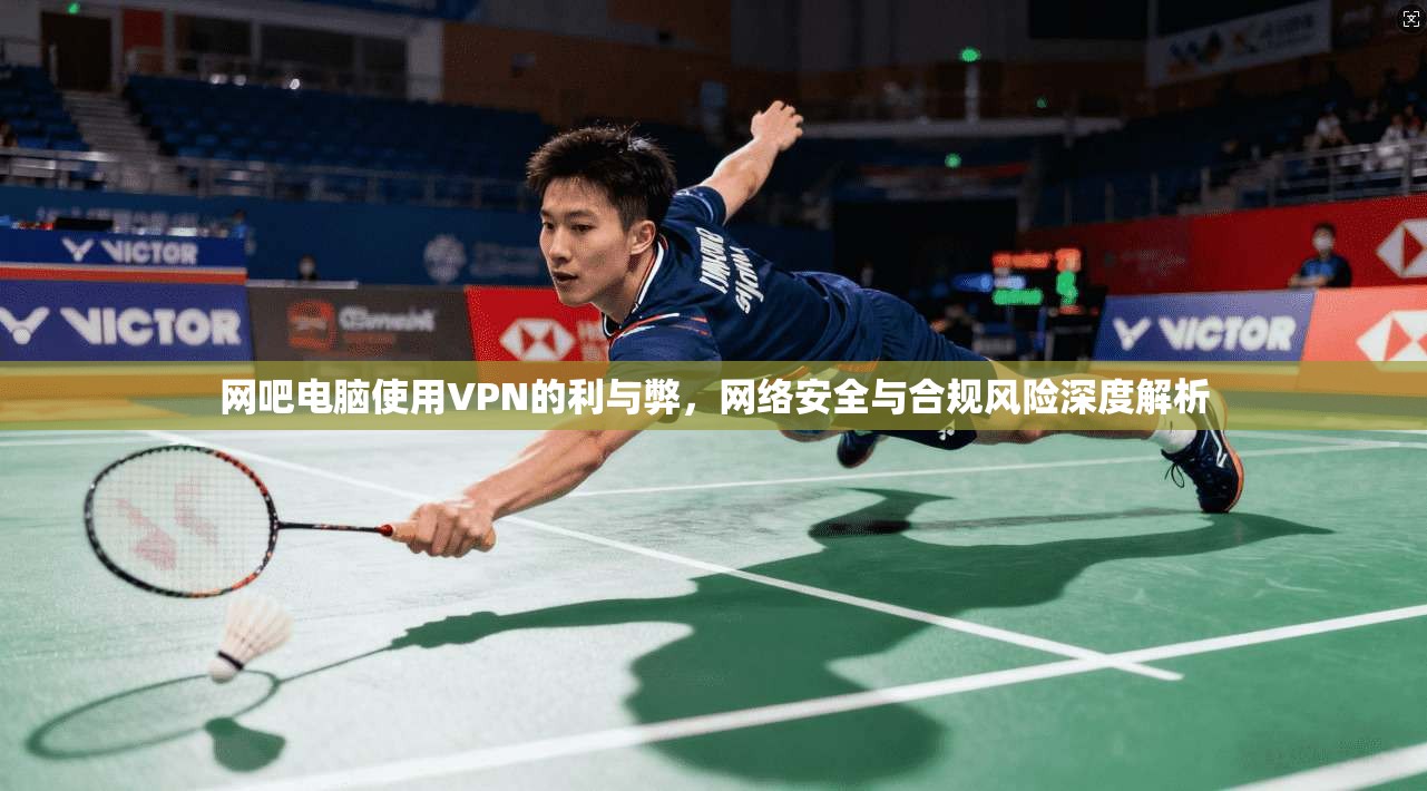 网吧电脑使用VPN的利与弊，网络安全与合规风险深度解析  第1张