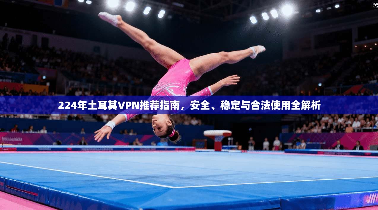 224年土耳其VPN推荐指南，安全、稳定与合法使用全解析  第1张