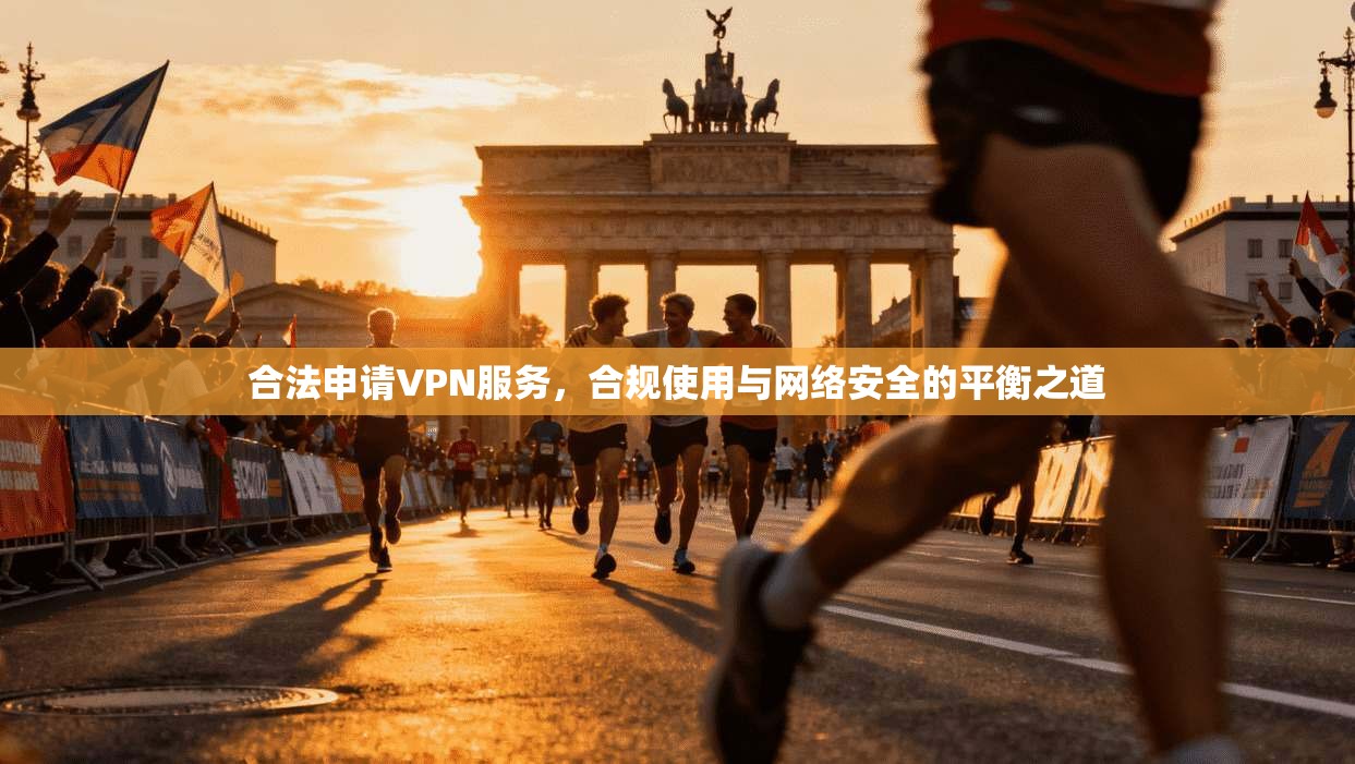 合法申请VPN服务，合规使用与网络安全的平衡之道  第1张