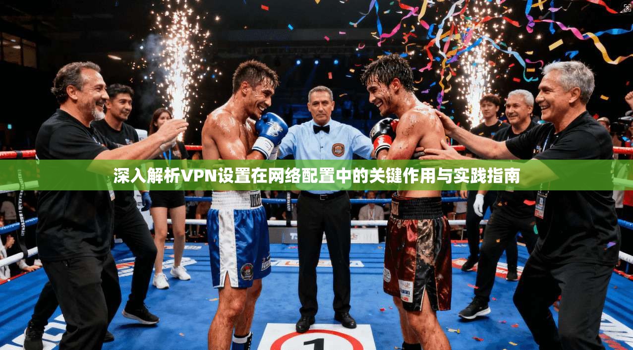 深入解析VPN设置在网络配置中的关键作用与实践指南 第1张 深入解析VPN设置在网络配置中的关键作用与实践指南 第1张