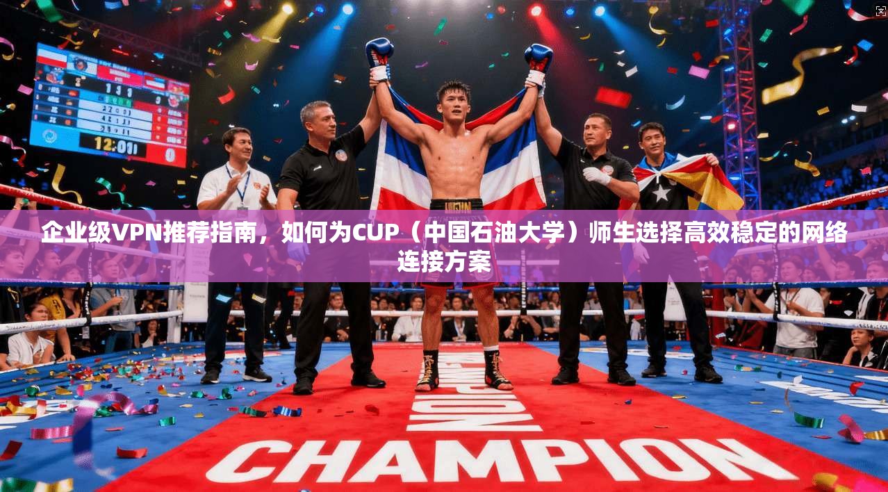 企业级VPN推荐指南，如何为CUP（中国石油大学）师生选择高效稳定的网络连接方案  第1张