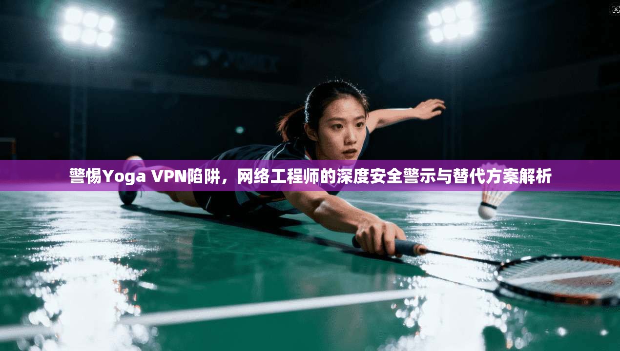 警惕Yoga VPN陷阱，网络工程师的深度安全警示与替代方案解析  第1张