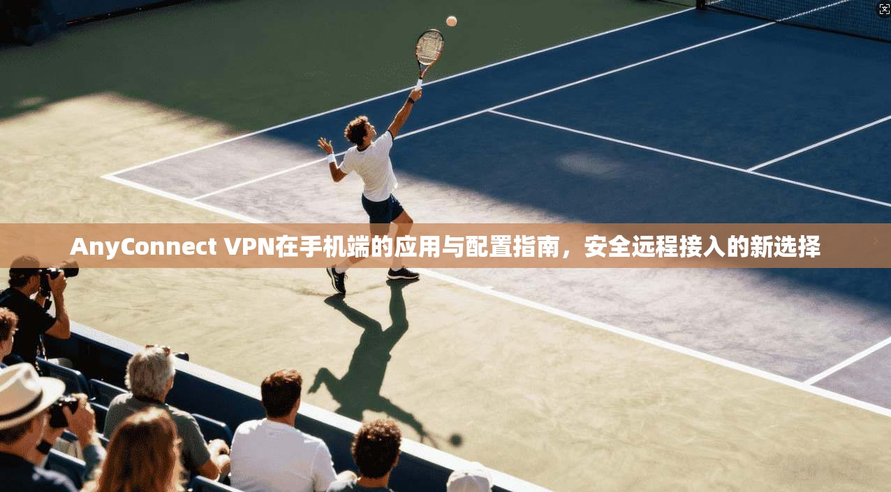 AnyConnect VPN在手机端的应用与配置指南，安全远程接入的新选择  第1张