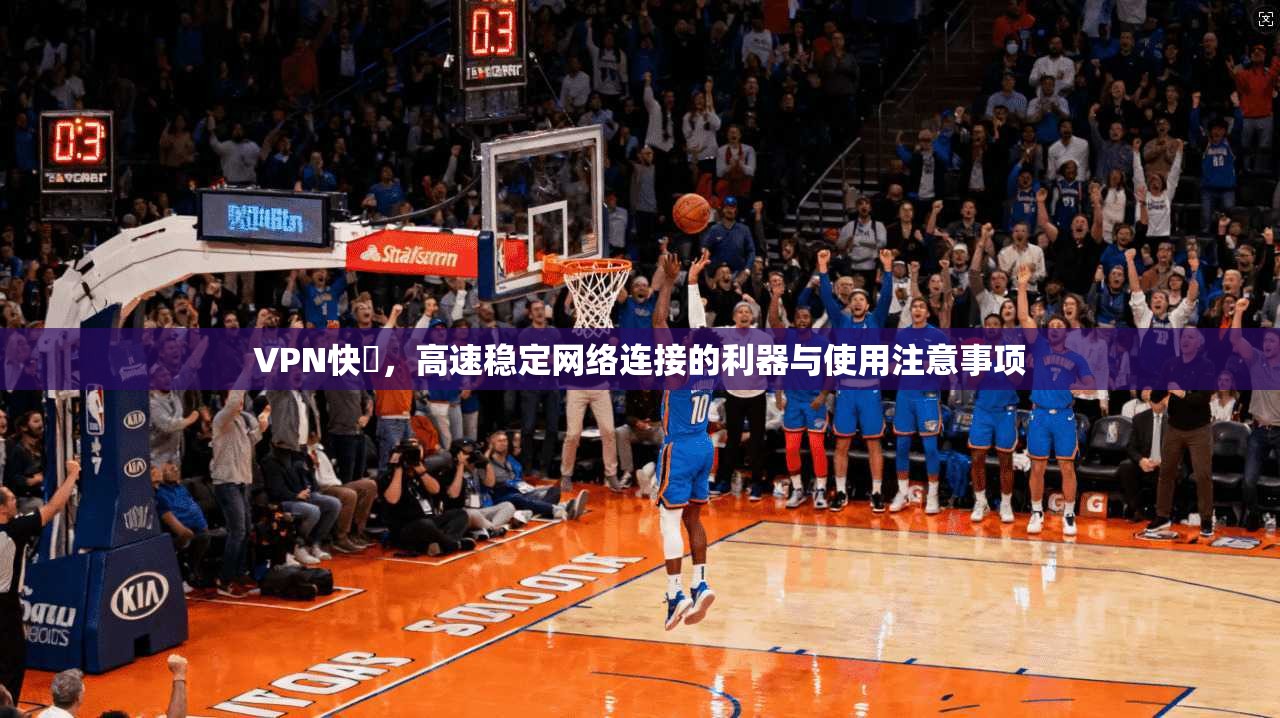 VPN快車，高速稳定网络连接的利器与使用注意事项  第1张