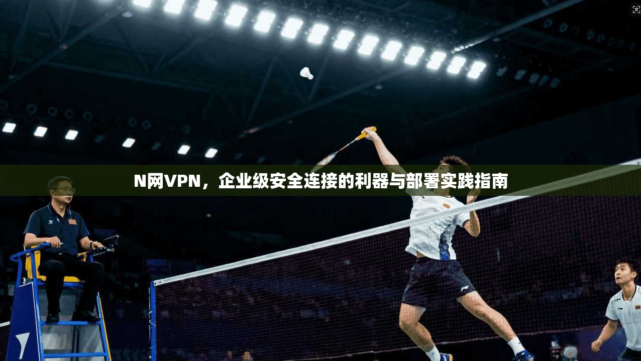 N网VPN,企业级安全连接的利器与部署实践指南 第1张 N网VPN,企业级安全连接的利器与部署实践指南 第1张