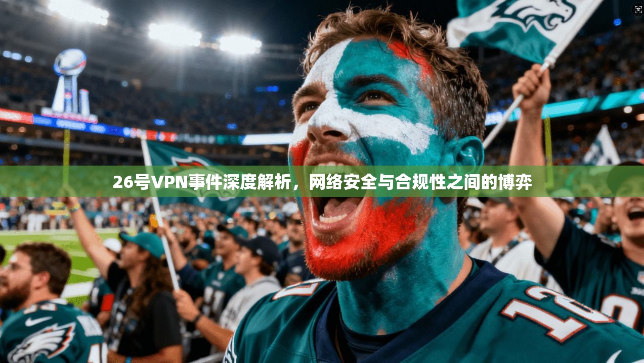 26号VPN事件深度解析,网络安全与合规性之间的博弈 第1张 26号VPN事件深度解析,网络安全与合规性之间的博弈 第1张