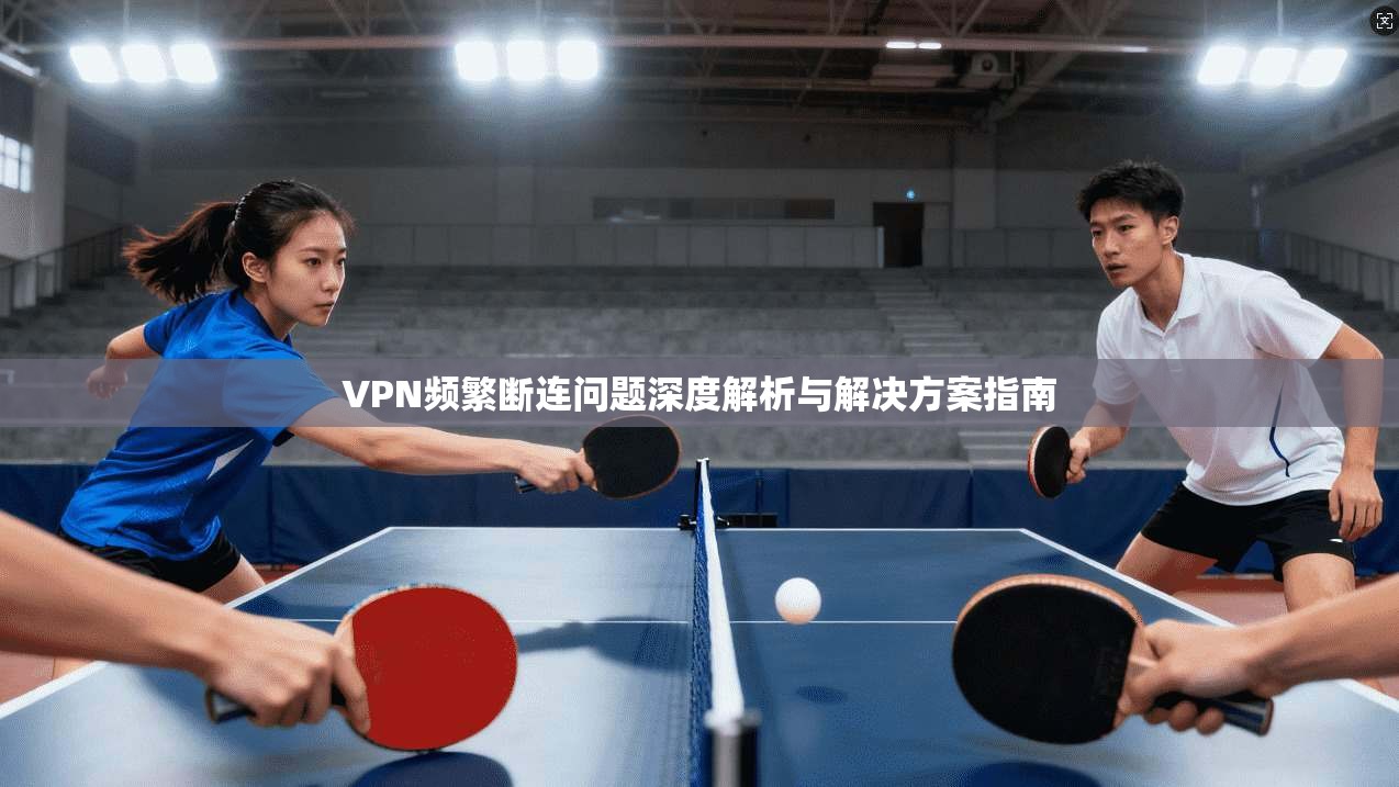 VPN频繁断连问题深度解析与解决方案指南 第1张 VPN频繁断连问题深度解析与解决方案指南 第1张
